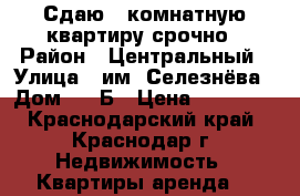 Сдаю 1-комнатную квартиру срочно › Район ­ Центральный › Улица ­ им. Селезнёва › Дом ­ 4/Б › Цена ­ 16 000 - Краснодарский край, Краснодар г. Недвижимость » Квартиры аренда   